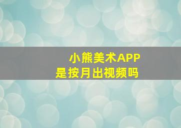 小熊美术APP是按月出视频吗