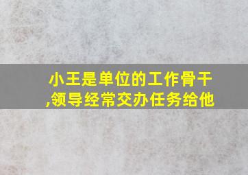 小王是单位的工作骨干,领导经常交办任务给他