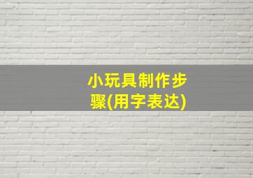 小玩具制作步骤(用字表达)