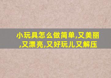 小玩具怎么做简单,又美丽,又漂亮,又好玩儿又解压