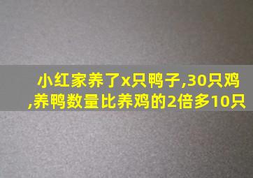 小红家养了x只鸭子,30只鸡,养鸭数量比养鸡的2倍多10只