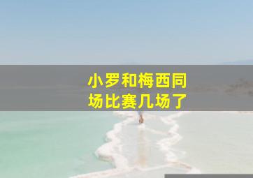 小罗和梅西同场比赛几场了