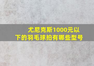 尤尼克斯1000元以下的羽毛球拍有哪些型号