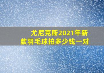 尤尼克斯2021年新款羽毛球拍多少钱一对