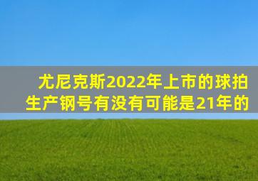 尤尼克斯2022年上市的球拍生产钢号有没有可能是21年的