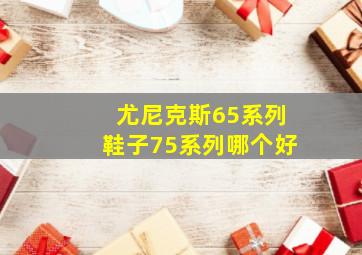 尤尼克斯65系列鞋子75系列哪个好