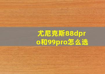 尤尼克斯88dpro和99pro怎么选