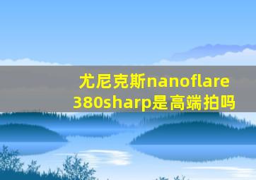 尤尼克斯nanoflare380sharp是高端拍吗