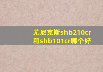 尤尼克斯shb210cr和shb101cr哪个好