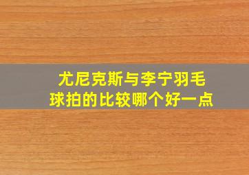 尤尼克斯与李宁羽毛球拍的比较哪个好一点