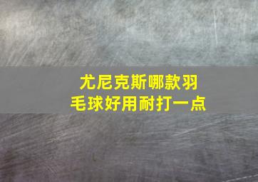 尤尼克斯哪款羽毛球好用耐打一点