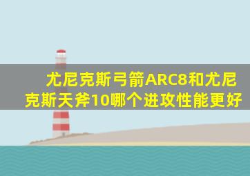 尤尼克斯弓箭ARC8和尤尼克斯天斧10哪个进攻性能更好