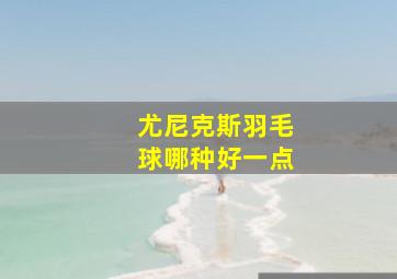 尤尼克斯羽毛球哪种好一点