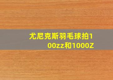 尤尼克斯羽毛球拍100zz和1000Z