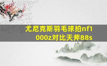 尤尼克斯羽毛球拍nf1000z对比天斧88s