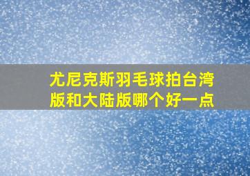 尤尼克斯羽毛球拍台湾版和大陆版哪个好一点