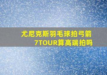 尤尼克斯羽毛球拍弓箭7TOUR算高端拍吗