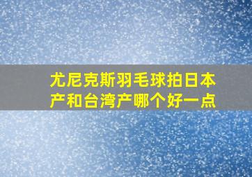 尤尼克斯羽毛球拍日本产和台湾产哪个好一点