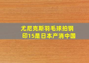 尤尼克斯羽毛球拍钢印15是日本产消中国