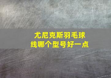 尤尼克斯羽毛球线哪个型号好一点