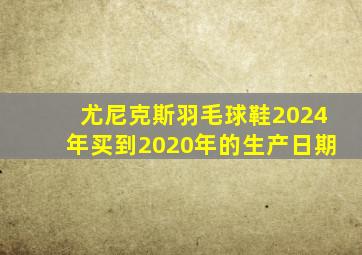 尤尼克斯羽毛球鞋2024年买到2020年的生产日期