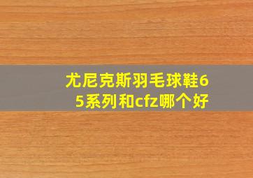 尤尼克斯羽毛球鞋65系列和cfz哪个好