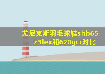 尤尼克斯羽毛球鞋shb65z3lex和620gcr对比