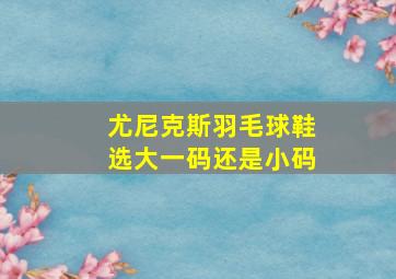 尤尼克斯羽毛球鞋选大一码还是小码