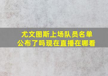 尤文图斯上场队员名单公布了吗现在直播在哪看