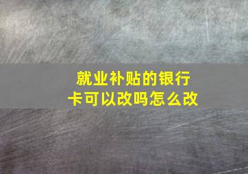 就业补贴的银行卡可以改吗怎么改