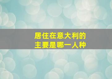 居住在意大利的主要是哪一人种