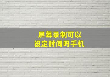 屏幕录制可以设定时间吗手机