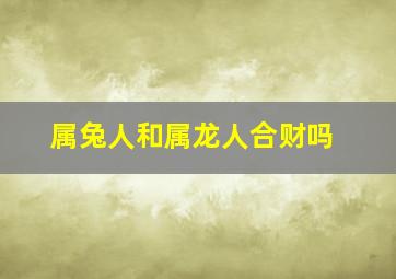 属兔人和属龙人合财吗