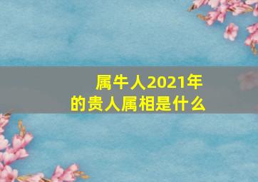 属牛人2021年的贵人属相是什么