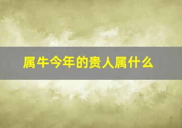 属牛今年的贵人属什么