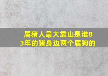 属猪人最大靠山是谁83年的猪身边两个属狗的