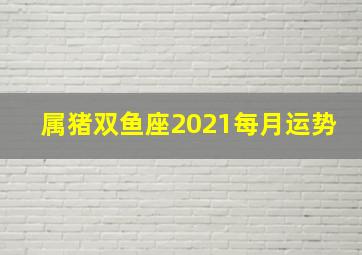 属猪双鱼座2021每月运势