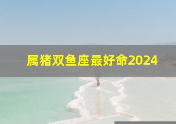 属猪双鱼座最好命2024