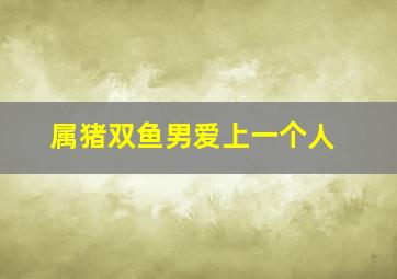 属猪双鱼男爱上一个人