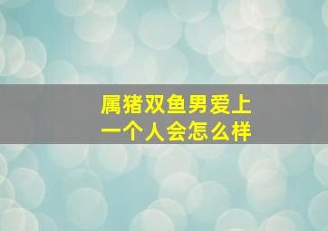 属猪双鱼男爱上一个人会怎么样