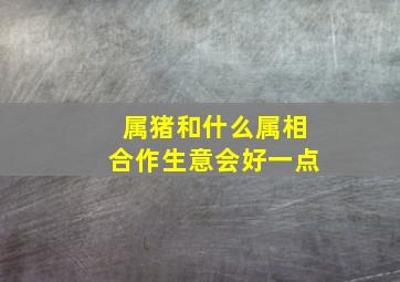 属猪和什么属相合作生意会好一点