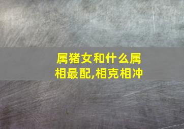 属猪女和什么属相最配,相克相冲