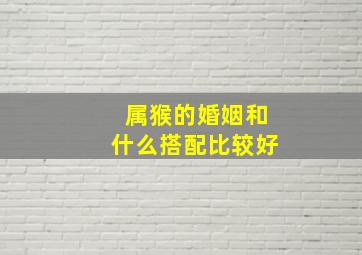 属猴的婚姻和什么搭配比较好