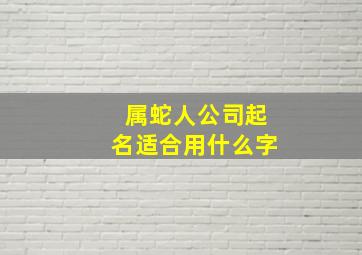 属蛇人公司起名适合用什么字