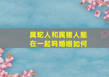 属蛇人和属猪人能在一起吗婚姻如何