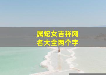 属蛇女吉祥网名大全两个字