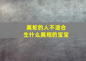 属蛇的人不适合生什么属相的宝宝