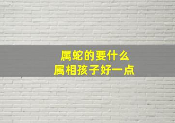 属蛇的要什么属相孩子好一点