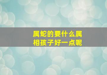 属蛇的要什么属相孩子好一点呢