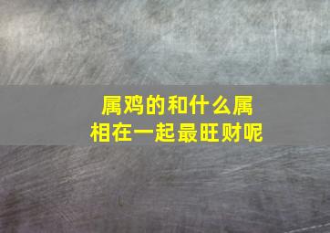 属鸡的和什么属相在一起最旺财呢